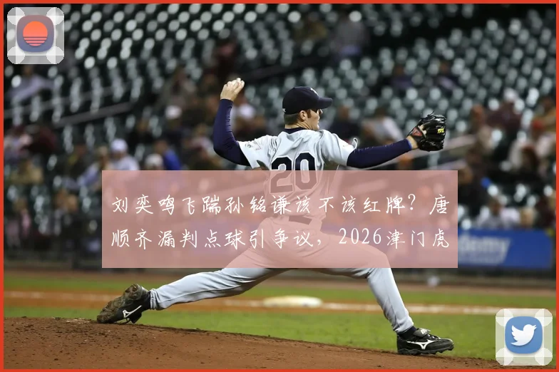 刘奕鸣飞踹孙铭谦该不该红牌？唐顺齐漏判点球引争议，2026津门虎vs三镇裁判评议深度解读