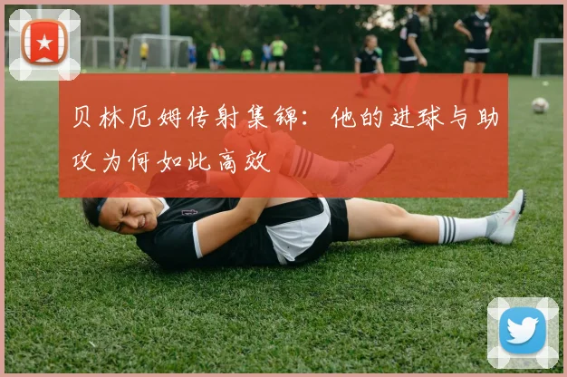 贝林厄姆传射集锦：他的进球与助攻为何如此高效