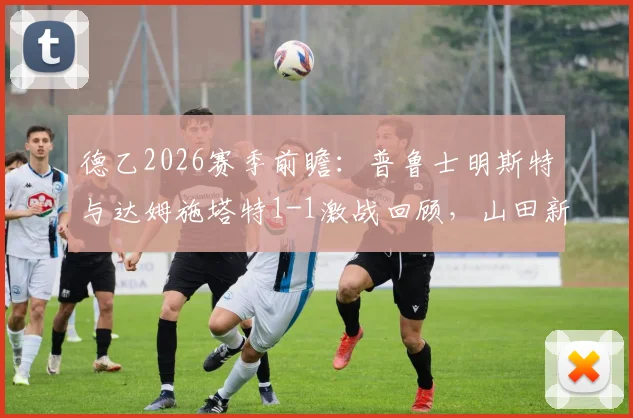 德乙2026赛季前瞻:普鲁士明斯特与达姆施塔特1-1激战回顾,山田新破门利德博格关键扳平