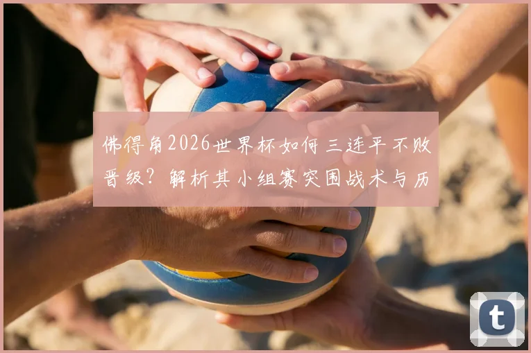 佛得角2026世界杯如何三连平不败晋级？解析其小组赛突围战术与历史性时刻