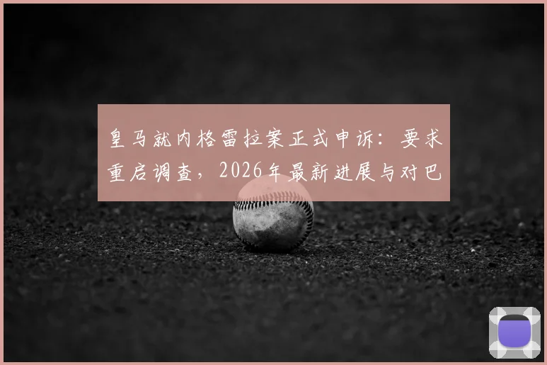 皇马就内格雷拉案正式申诉：要求重启调查，2026年最新进展与对巴萨潜在影响分析
