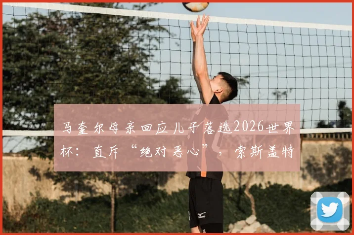 马奎尔母亲回应儿子落选2026世界杯:直斥“绝对恶心”,索斯盖特弃用原因分析与英格兰队名单争议解读