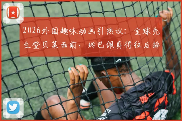 2026外国趣味动画引热议：金球先生登贝莱面前，姆巴佩真得往后排？动画短片深度解析