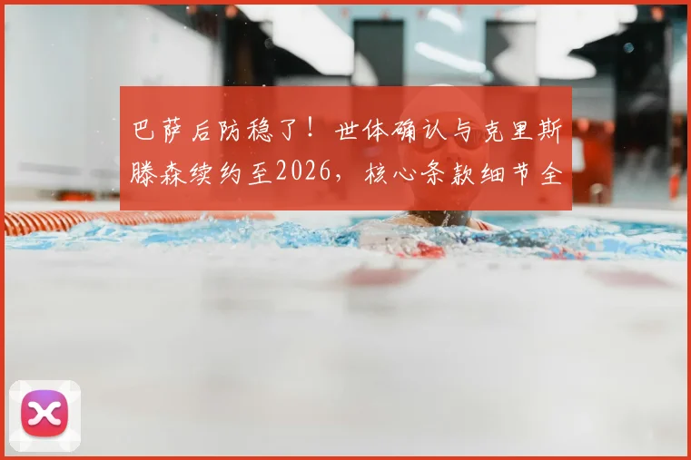巴萨后防稳了！世体确认与克里斯滕森续约至2026，核心条款细节全解析
