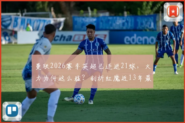 曼联2026赛季英超已连进21球,火力为何这么猛?剖析红魔近13年最强攻击波