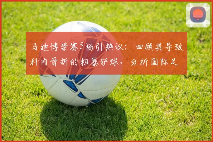 马迪博禁赛5场引热议：回顾其导致科内骨折的粗暴铲球，分析国际足联处罚依据及后续影响