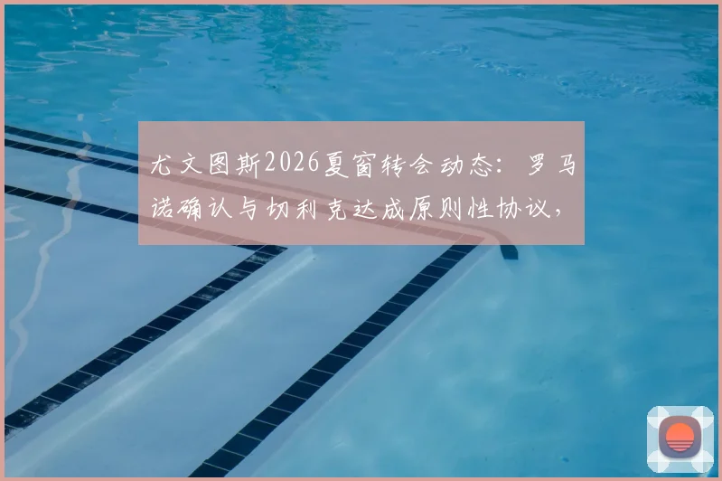 尤文图斯2026夏窗转会动态:罗马诺确认与切利克达成原则性协议,右后卫位置或迎补强
