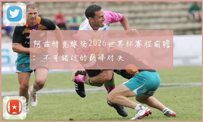 阿兹特克球场2026世界杯赛程前瞻:不可错过的巅峰对决