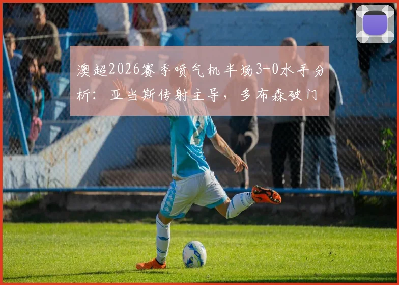 澳超2026赛季喷气机半场3-0水手分析：亚当斯传射主导，多布森破门，水手防守问题暴露
