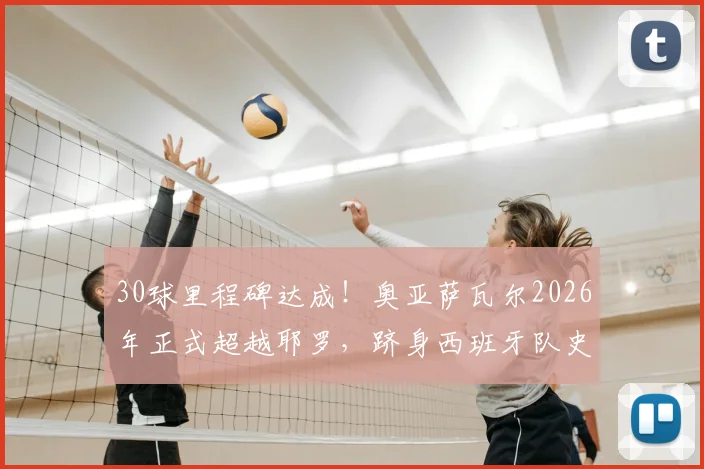 30球里程碑达成！奥亚萨瓦尔2026年正式超越耶罗，跻身西班牙队史射手榜第6位解析
