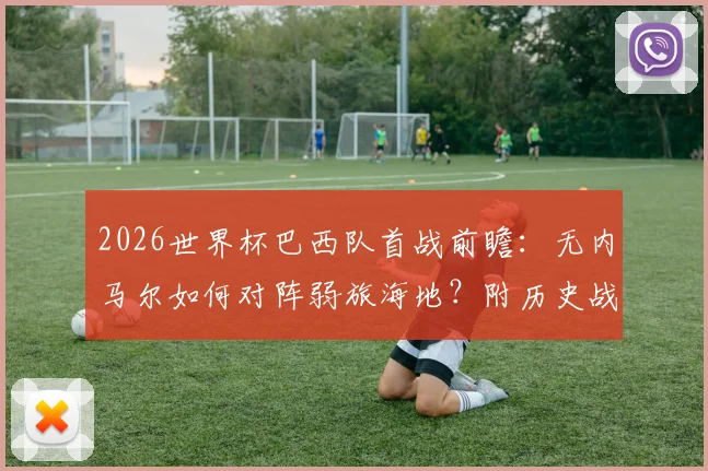 2026世界杯巴西队首战前瞻：无内马尔如何对阵弱旅海地？附历史战绩与比分预测分析