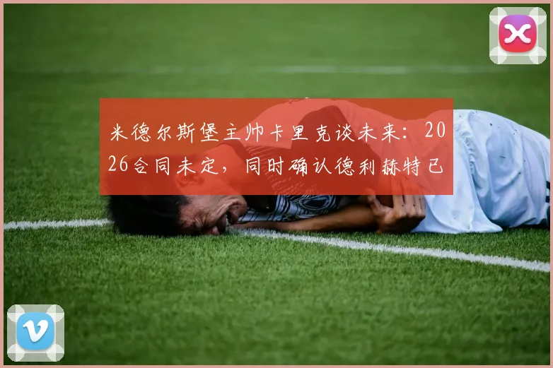 米德尔斯堡主帅卡里克谈未来：2026合同未定，同时确认德利赫特已参与部分训练