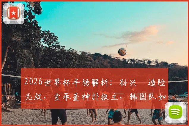 2026世界杯半场解析：孙兴慜造险无效，金承奎神扑救主，韩国队如何破解墨西哥铁桶阵？
