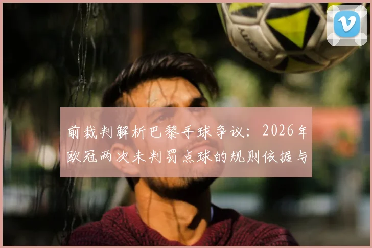 前裁判解析巴黎手球争议:2026年欧冠两次未判罚点球的规则依据与实际考量