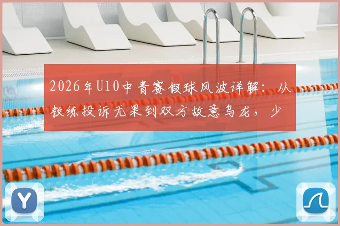 2026年U10中青赛假球风波详解:从教练投诉无果到双方故意乌龙,少儿足球竞赛环境引发思考