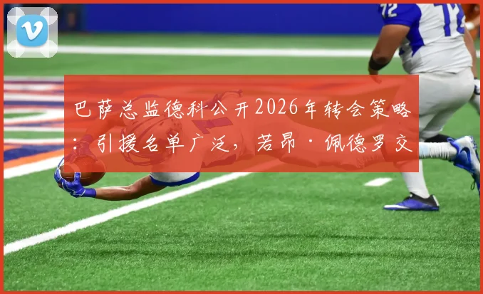 巴萨总监德科公开2026年转会策略:引援名单广泛,若昂·佩德罗交易暂无进展