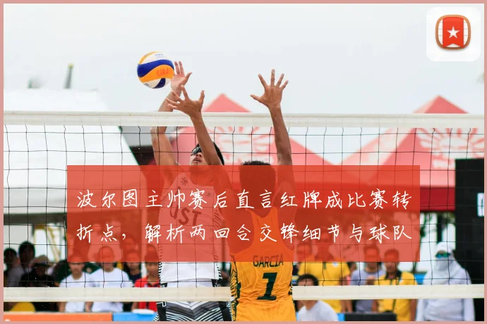 波尔图主帅赛后直言红牌成比赛转折点,解析两回合交锋细节与球队未来晋级前景
