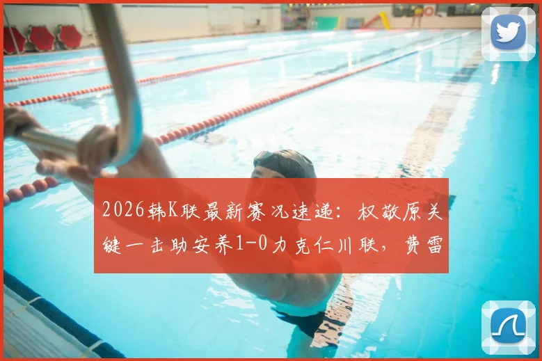 2026韩K联最新赛况速递：权敬原关键一击助安养1-0力克仁川联，费雷尔倒地争议判罚解析