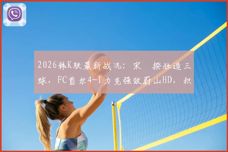 2026韩K联最新战况:宋旻揆独造三球,FC首尔4-1力克强敌蔚山HD,积分榜迎变数