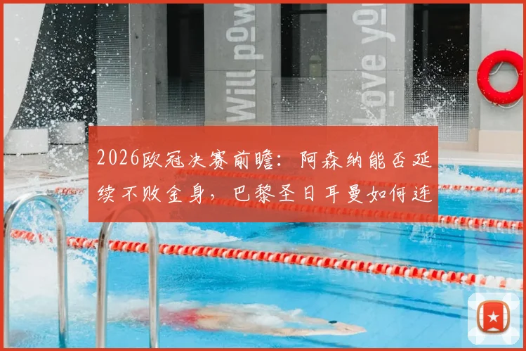 2026欧冠决赛前瞻：阿森纳能否延续不败金身，巴黎圣日耳曼如何连克强敌最终问鼎？