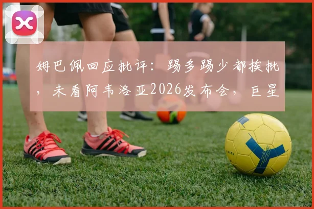 姆巴佩回应批评：踢多踢少都挨批，未看阿韦洛亚2026发布会，巨星心态与压力现状分析