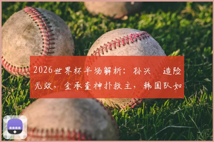 2026世界杯半场解析:孙兴慜造险无效,金承奎神扑救主,韩国队如何破解墨西哥铁桶阵?
