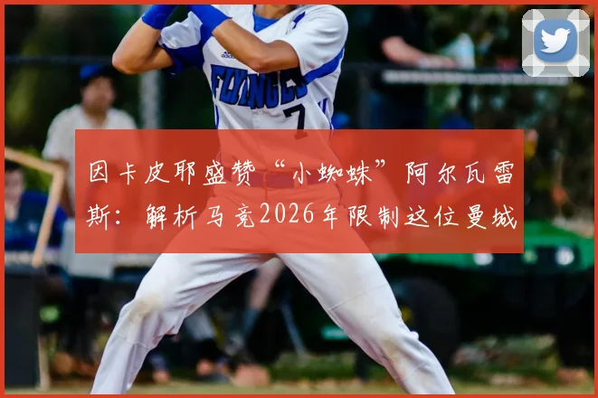 因卡皮耶盛赞“小蜘蛛”阿尔瓦雷斯：解析马竞2026年限制这位曼城射手的三大关键战术思路
