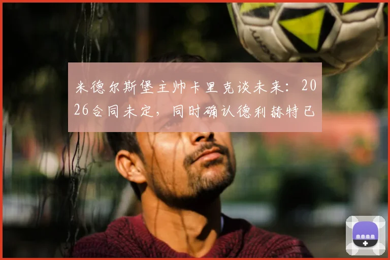 米德尔斯堡主帅卡里克谈未来:2026合同未定,同时确认德利赫特已参与部分训练