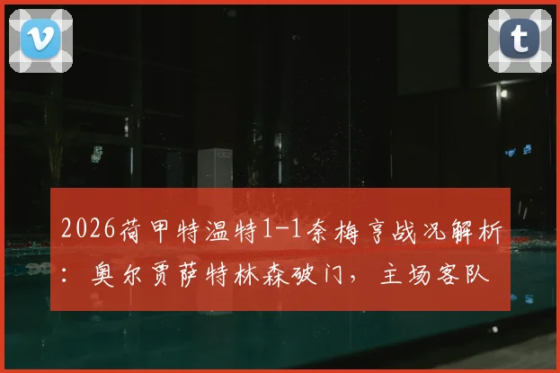2026荷甲特温特1-1奈梅亨战况解析：奥尔贾萨特林森破门，主场客队各取一分