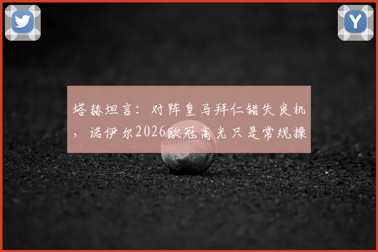 塔赫坦言：对阵皇马拜仁错失良机，诺伊尔2026欧冠高光只是常规操作？赛后深度解析