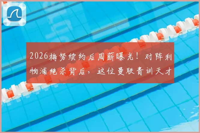 2026梅努续约后周薪曝光!对阵利物浦绝杀背后,这位曼联青训天才有多强?