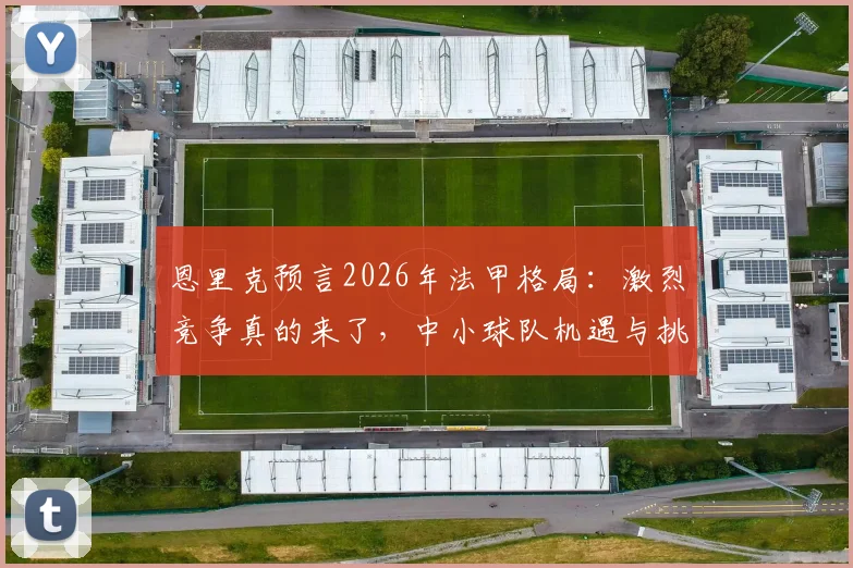 恩里克预言2026年法甲格局：激烈竞争真的来了，中小球队机遇与挑战并存
