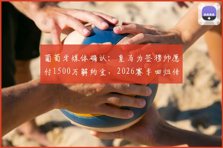 葡萄牙媒体确认：皇马为签穆帅愿付1500万解约金，2026赛季回归传闻升温，与本菲卡谈判暂未启动