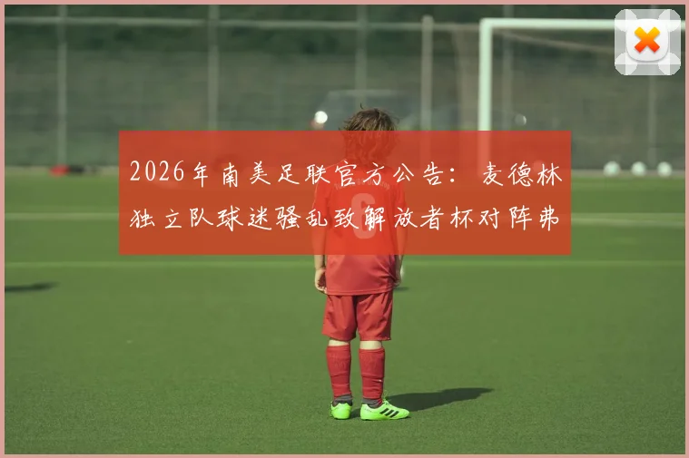 2026年南美足联官方公告：麦德林独立队球迷骚乱致解放者杯对阵弗拉门戈比赛腰斩，后续处罚与赛程调整详解