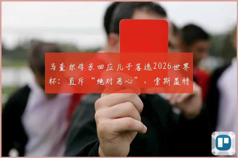 马奎尔母亲回应儿子落选2026世界杯：直斥“绝对恶心”，索斯盖特弃用原因分析与英格兰队名单争议解读