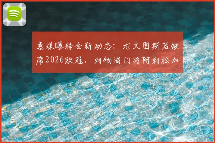 意媒曝转会新动态:尤文图斯若缺席2026欧冠,利物浦门将阿利松加盟意愿未改,引援前景分析