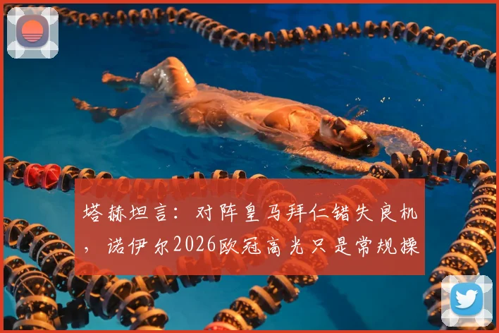 塔赫坦言:对阵皇马拜仁错失良机,诺伊尔2026欧冠高光只是常规操作?赛后深度解析