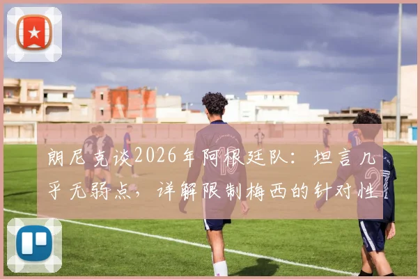 朗尼克谈2026年阿根廷队：坦言几乎无弱点，详解限制梅西的针对性战术准备