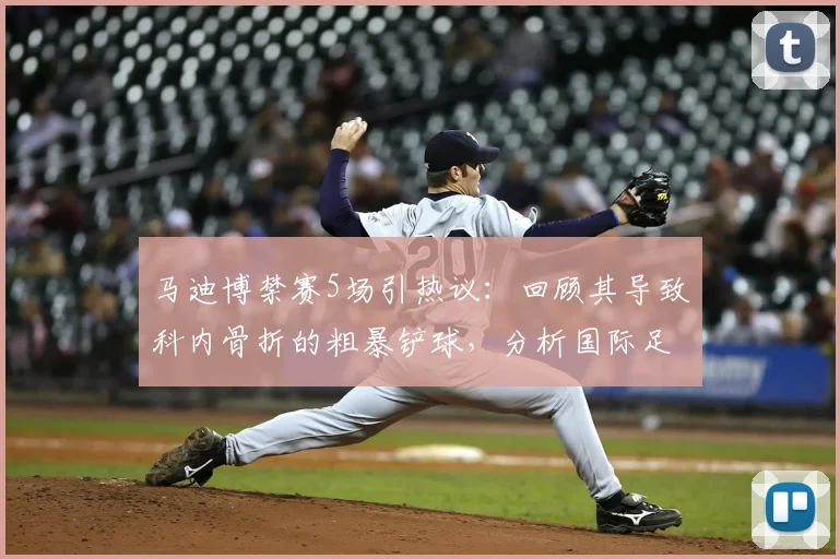 马迪博禁赛5场引热议:回顾其导致科内骨折的粗暴铲球,分析国际足联处罚依据及后续影响