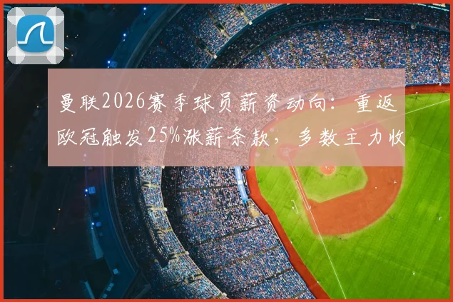 曼联2026赛季球员薪资动向：重返欧冠触发25%涨薪条款，多数主力收入将大幅提升