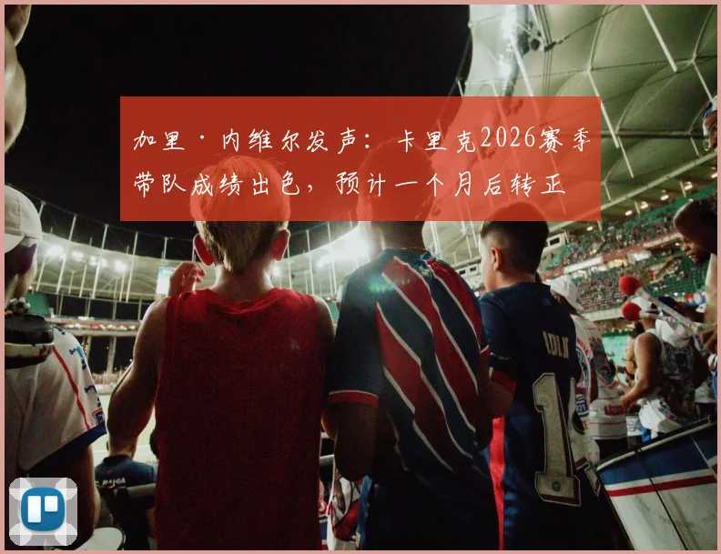加里·内维尔发声：卡里克2026赛季带队成绩出色，预计一个月后转正曼联主帅，详解其执教亮点