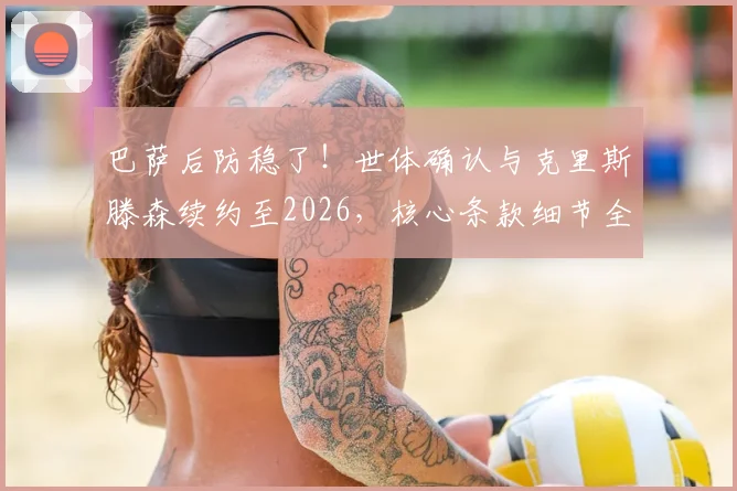 巴萨后防稳了！世体确认与克里斯滕森续约至2026，核心条款细节全解析