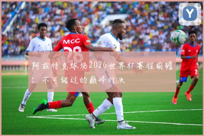 阿兹特克球场2026世界杯赛程前瞻：不可错过的巅峰对决