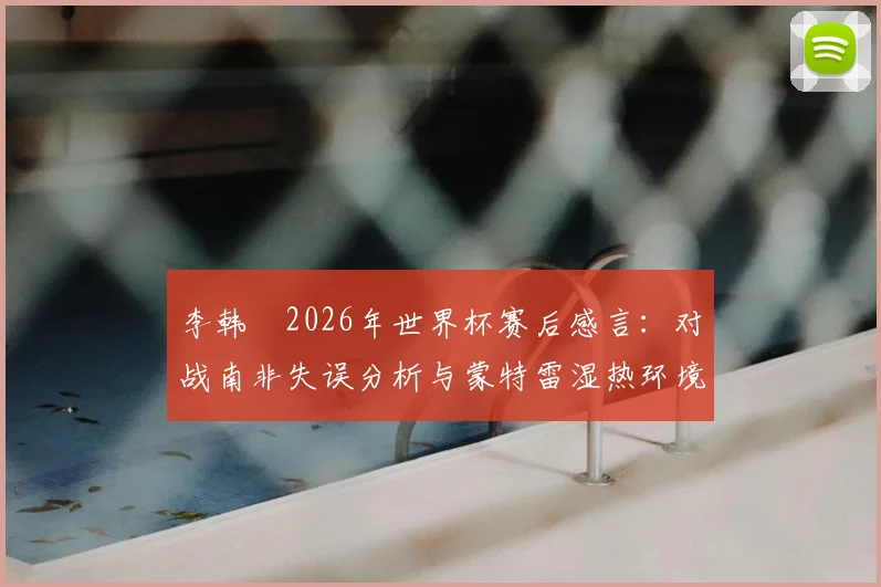 李韩汎2026年世界杯赛后感言:对战南非失误分析与蒙特雷湿热环境下呼吸困难应对方案