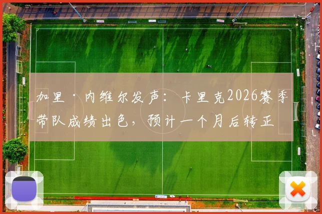 加里·内维尔发声:卡里克2026赛季带队成绩出色,预计一个月后转正曼联主帅,详解其执教亮点