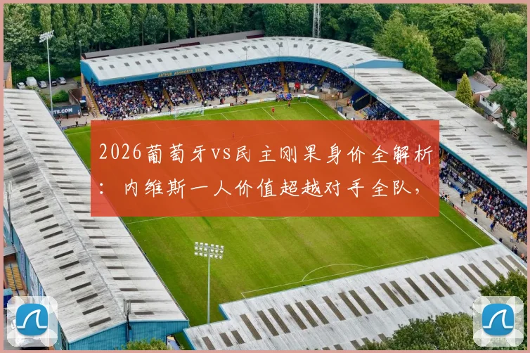 2026葡萄牙vs民主刚果身价全解析：内维斯一人价值超越对手全队，C罗领衔豪华阵容