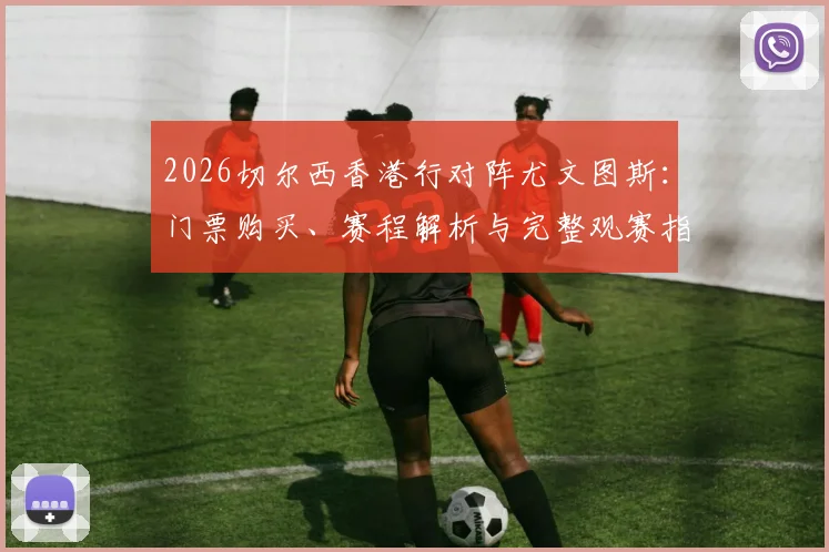 2026切尔西香港行对阵尤文图斯：门票购买、赛程解析与完整观赛指南