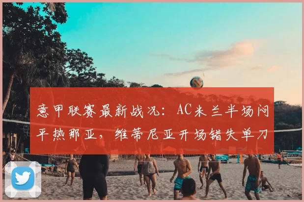意甲联赛最新战况：AC米兰半场闷平热那亚，维蒂尼亚开场错失单刀良机全记录
