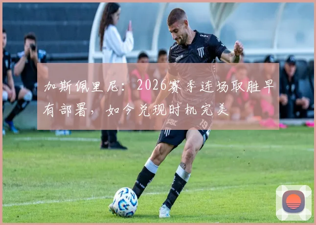 加斯佩里尼：2026赛季连场取胜早有部署，如今兑现时机完美
