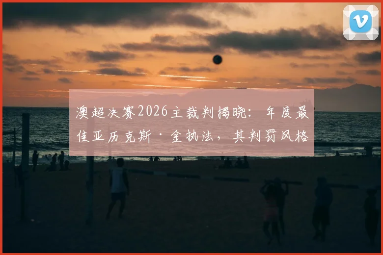 澳超决赛2026主裁判揭晓：年度最佳亚历克斯·金执法，其判罚风格与关键执法纪录解读